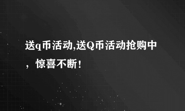 送q币活动,送Q币活动抢购中，惊喜不断！