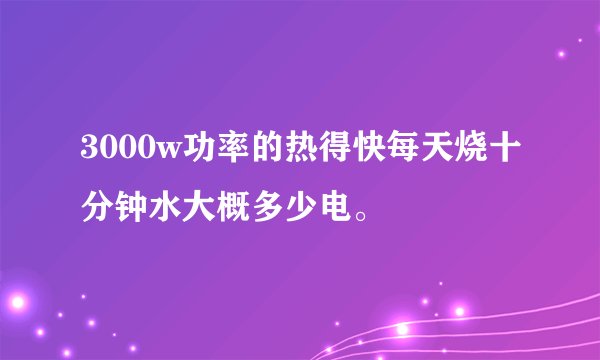 3000w功率的热得快每天烧十分钟水大概多少电。