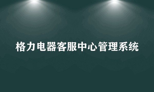 格力电器客服中心管理系统