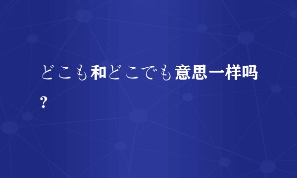 どこも和どこでも意思一样吗?