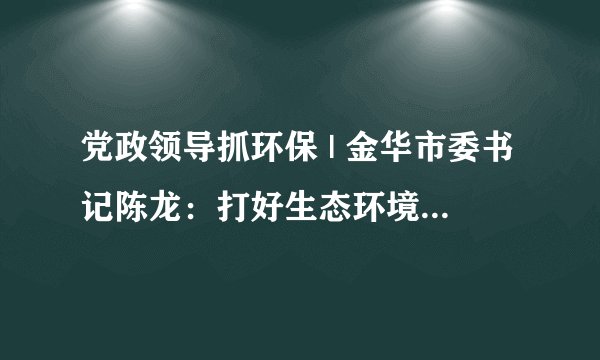 党政领导抓环保 | 金华市委书记陈龙：打好生态环境保卫战 加快建设浙中大花园
