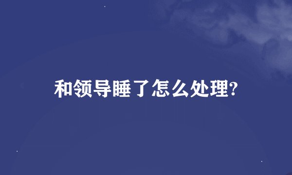 和领导睡了怎么处理?