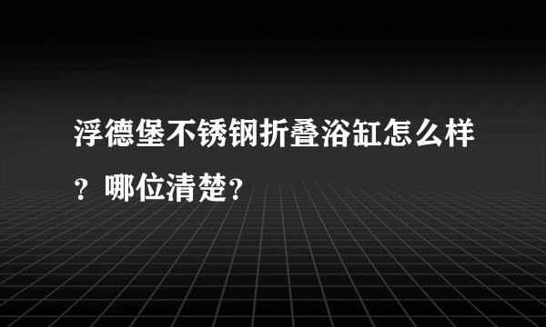 浮德堡不锈钢折叠浴缸怎么样？哪位清楚？