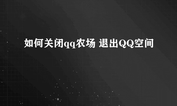 如何关闭qq农场 退出QQ空间