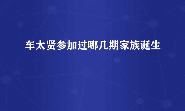 车太贤参加过哪几期家族诞生