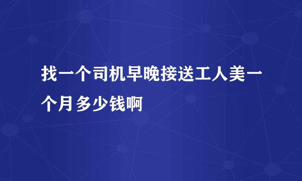 找一个司机早晚接送工人美一个月多少钱啊