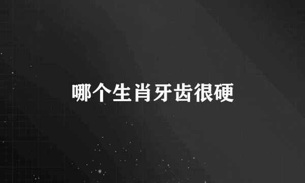 哪个生肖牙齿很硬