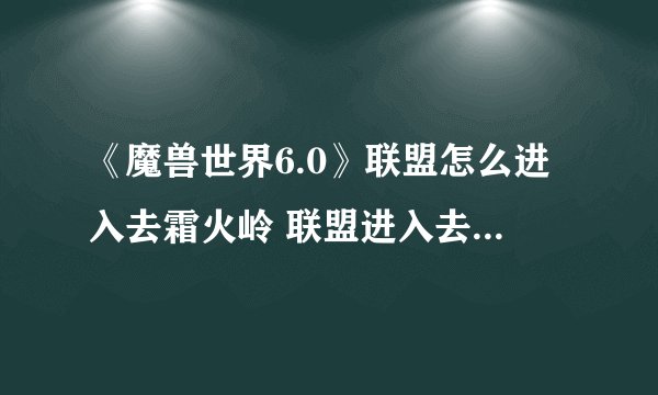 《魔兽世界6.0》联盟怎么进入去霜火岭 联盟进入去霜火岭方法分享