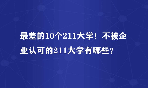 最差的10个211大学！不被企业认可的211大学有哪些？