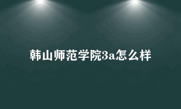 韩山师范学院3a怎么样