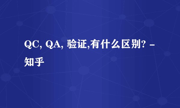 QC, QA, 验证,有什么区别? - 知乎