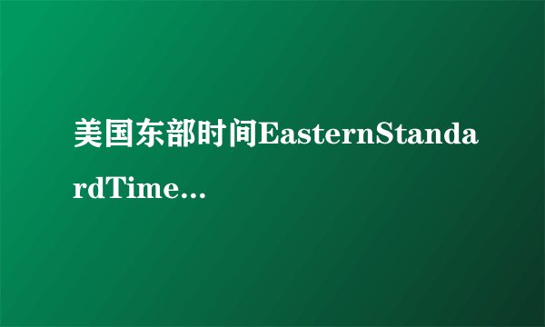 美国东部时间EasternStandardTime和北京时间怎么换算