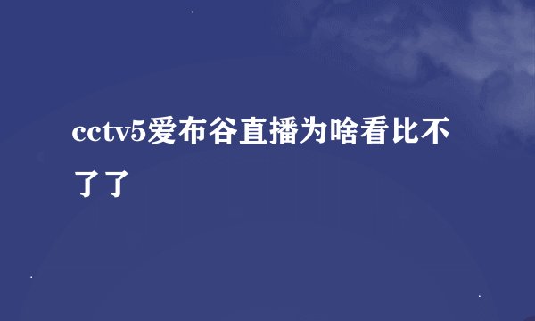 cctv5爱布谷直播为啥看比不了了