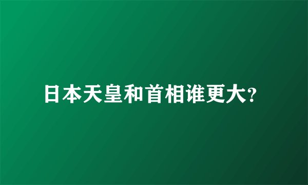 日本天皇和首相谁更大？