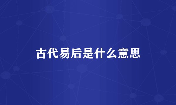 古代易后是什么意思
