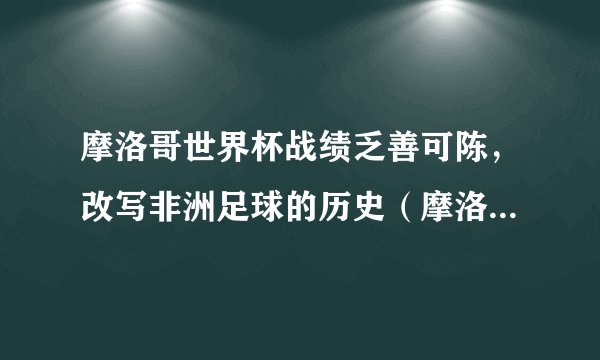 摩洛哥世界杯战绩乏善可陈，改写非洲足球的历史（摩洛哥球队虽败犹荣）