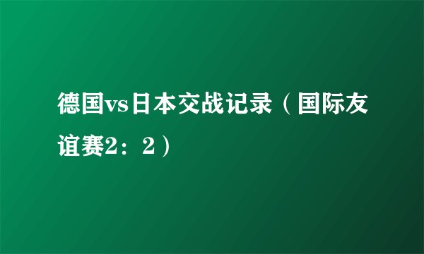 德国vs日本交战记录（国际友谊赛2：2）