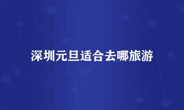 深圳元旦适合去哪旅游
