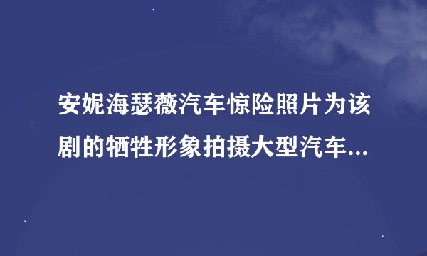 安妮海瑟薇汽车惊险照片为该剧的牺牲形象拍摄大型汽车惊险场景