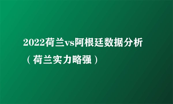 2022荷兰vs阿根廷数据分析（荷兰实力略强）
