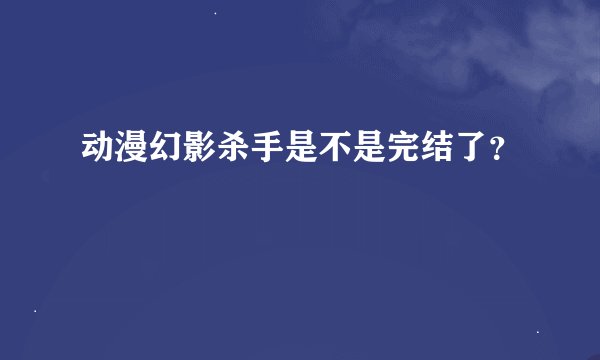 动漫幻影杀手是不是完结了？