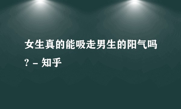 女生真的能吸走男生的阳气吗? - 知乎