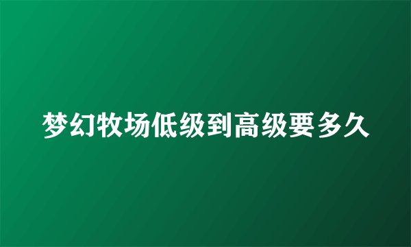 梦幻牧场低级到高级要多久