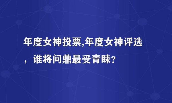 年度女神投票,年度女神评选，谁将问鼎最受青睐？
