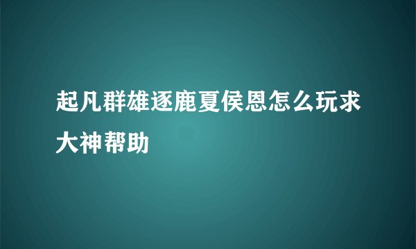 起凡群雄逐鹿夏侯恩怎么玩求大神帮助