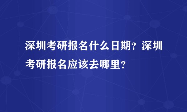 深圳考研报名什么日期？深圳考研报名应该去哪里？