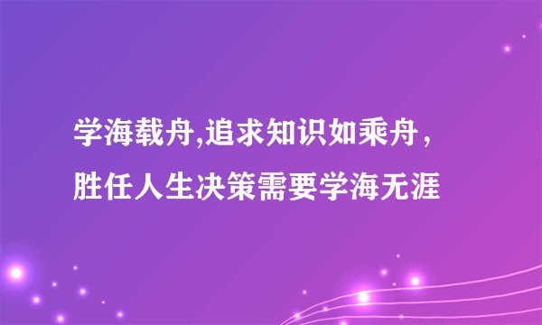学海载舟,追求知识如乘舟，胜任人生决策需要学海无涯