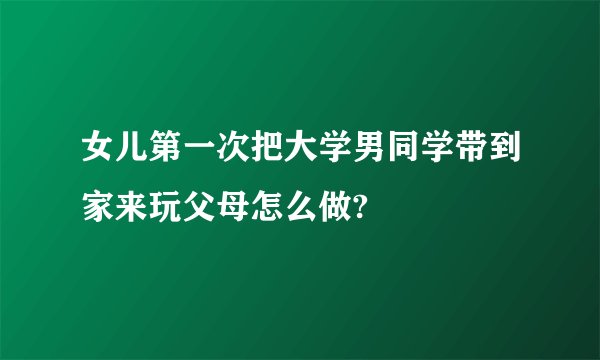 女儿第一次把大学男同学带到家来玩父母怎么做?
