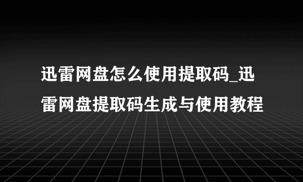 迅雷网盘怎么使用提取码_迅雷网盘提取码生成与使用教程