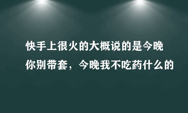 快手上很火的大概说的是今晚你别带套，今晚我不吃药什么的