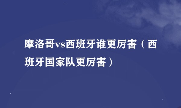 摩洛哥vs西班牙谁更厉害（西班牙国家队更厉害）