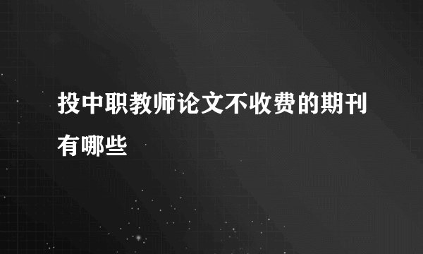 投中职教师论文不收费的期刊有哪些