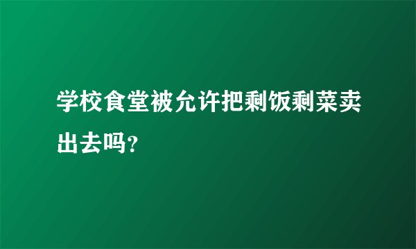 学校食堂被允许把剩饭剩菜卖出去吗？