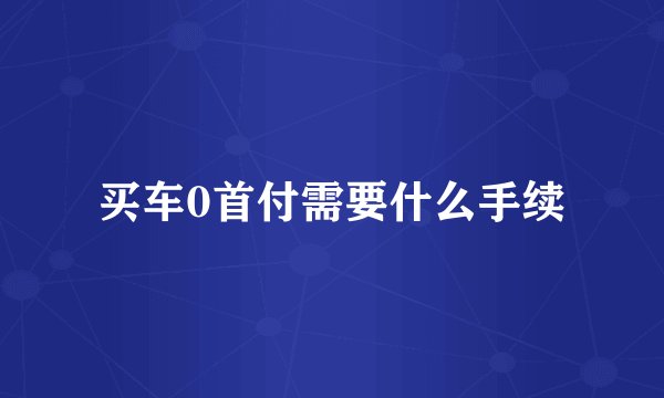 买车0首付需要什么手续