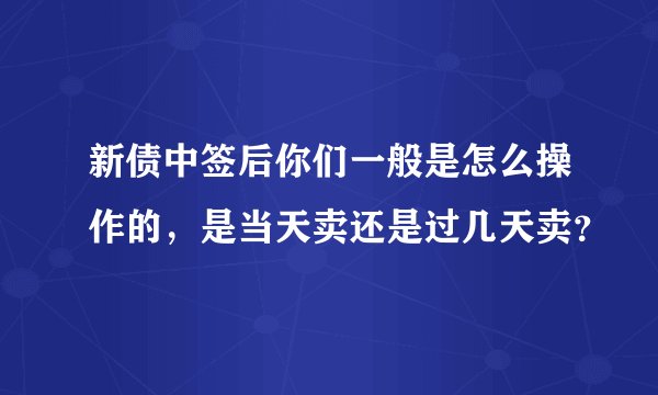 新债中签后你们一般是怎么操作的，是当天卖还是过几天卖？