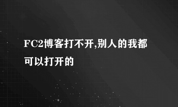 FC2博客打不开,别人的我都可以打开的