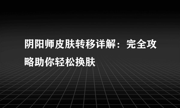 阴阳师皮肤转移详解：完全攻略助你轻松换肤