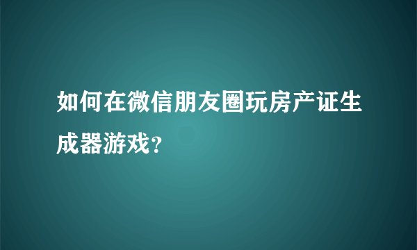 如何在微信朋友圈玩房产证生成器游戏？