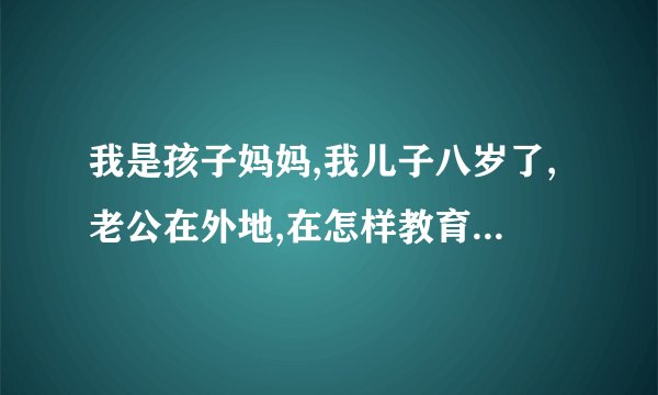 我是孩子妈妈,我儿子八岁了,老公在外地,在怎样教育儿子问题上很苦恼,