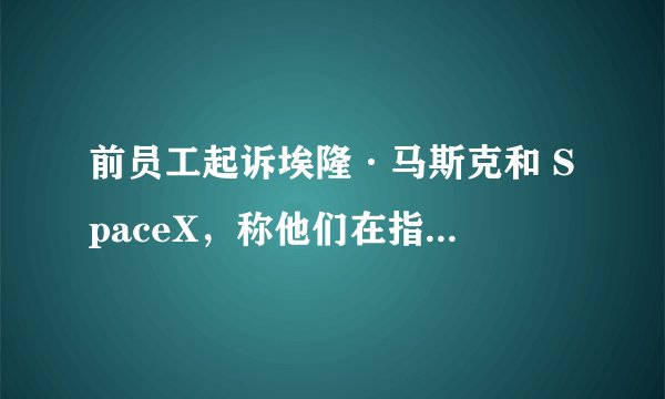 前员工起诉埃隆·马斯克和 SpaceX，称他们在指责性别歧视和骚扰后非法解雇他们