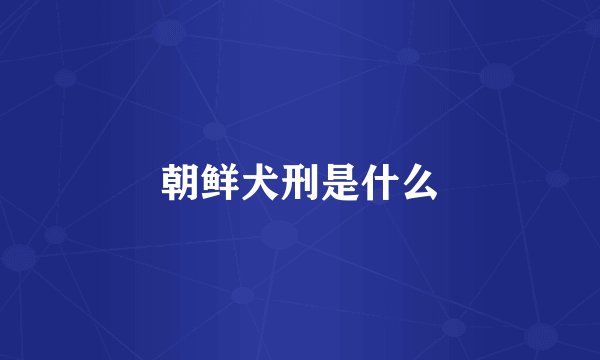 朝鲜犬刑是什么
