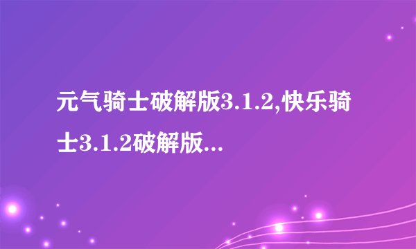 元气骑士破解版3.1.2,快乐骑士3.1.2破解版：让你乘风破浪回味经典