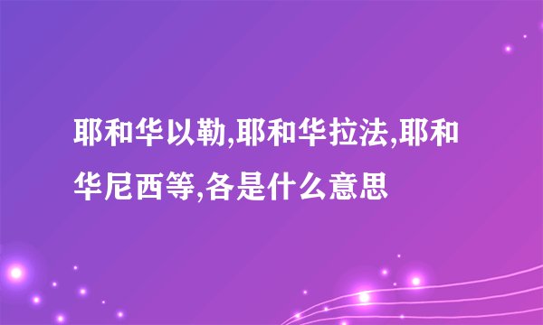 耶和华以勒,耶和华拉法,耶和华尼西等,各是什么意思
