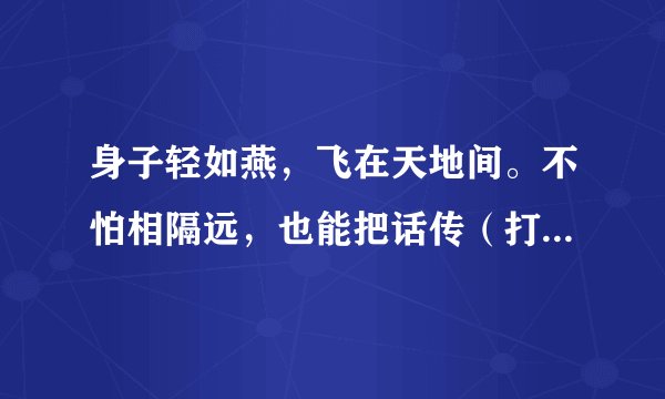 身子轻如燕，飞在天地间。不怕相隔远，也能把话传（打一动物名）谜底及原因