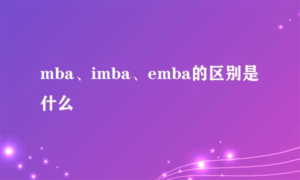 mba、imba、emba的区别是什么