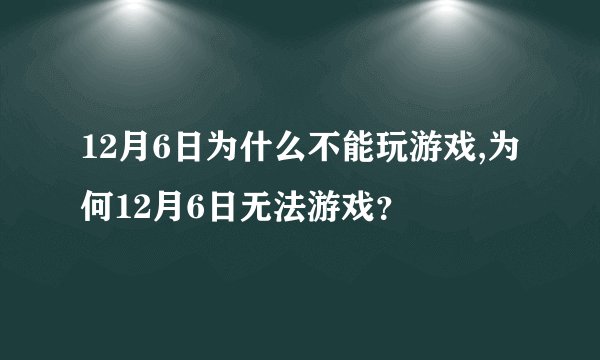 12月6日为什么不能玩游戏,为何12月6日无法游戏？